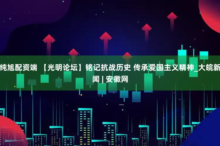 纯旭配资端 【光明论坛】铭记抗战历史 传承爱国主义精神_大皖新闻 | 安徽网