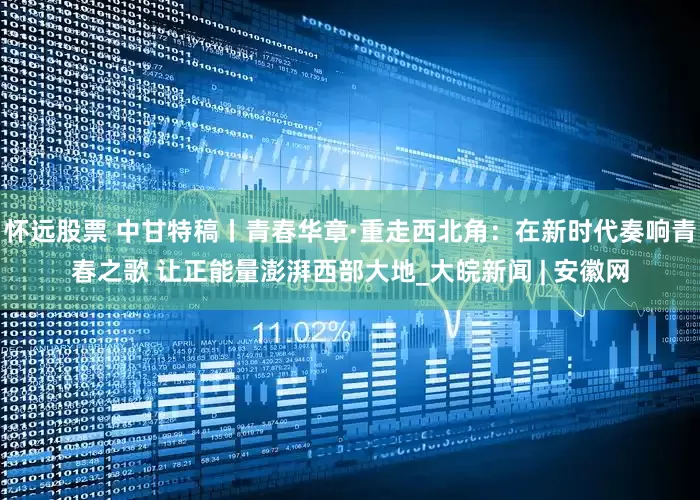 怀远股票 中甘特稿丨青春华章·重走西北角：在新时代奏响青春之歌 让正能量澎湃西部大地_大皖新闻 | 安徽网