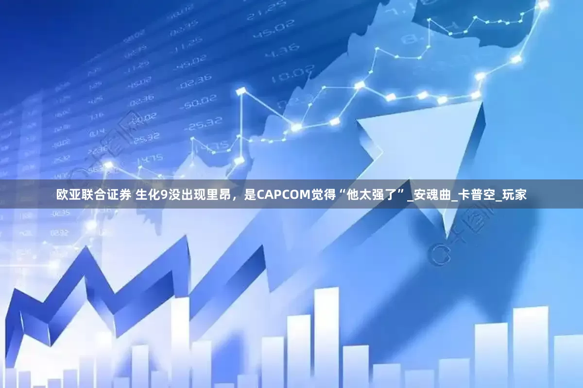 欧亚联合证券 生化9没出现里昂，是CAPCOM觉得“他太强了”_安魂曲_卡普空_玩家