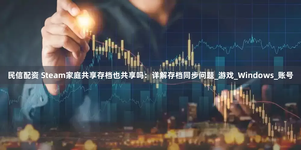 民信配资 Steam家庭共享存档也共享吗：详解存档同步问题_游戏_Windows_账号