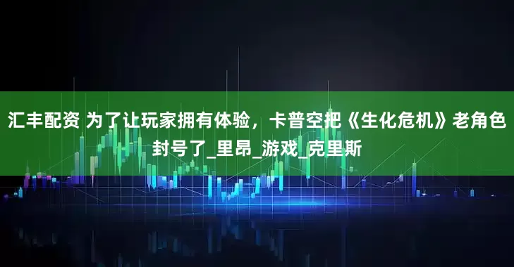 汇丰配资 为了让玩家拥有体验，卡普空把《生化危机》老角色封号了_里昂_游戏_克里斯