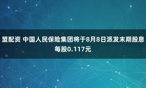 盟配资 中国人民保险集团将于8月8日派发末期股息每股0.117元