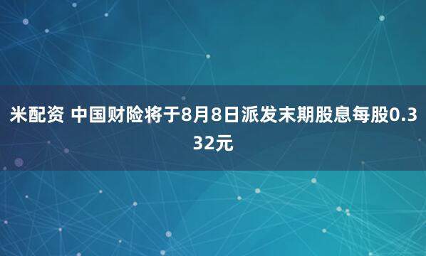 米配资 中国财险将于8月8日派发末期股息每股0.332元