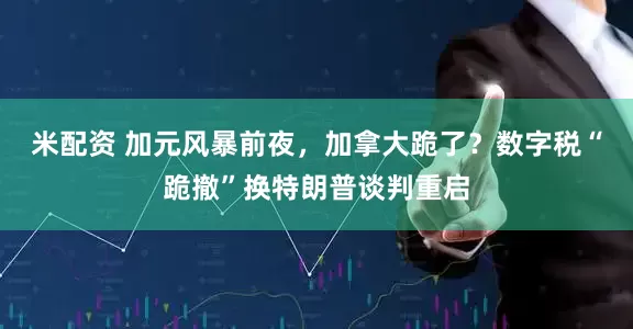 米配资 加元风暴前夜，加拿大跪了？数字税“跪撤”换特朗普谈判重启