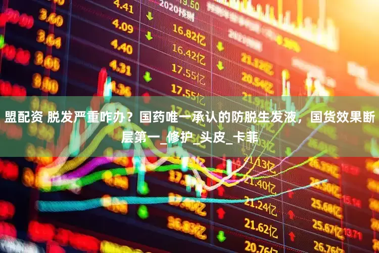 盟配资 脱发严重咋办？国药唯一承认的防脱生发液，国货效果断层第一_修护_头皮_卡菲