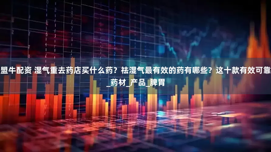 盟牛配资 湿气重去药店买什么药？祛湿气最有效的药有哪些？这十款有效可靠_药材_产品_脾胃