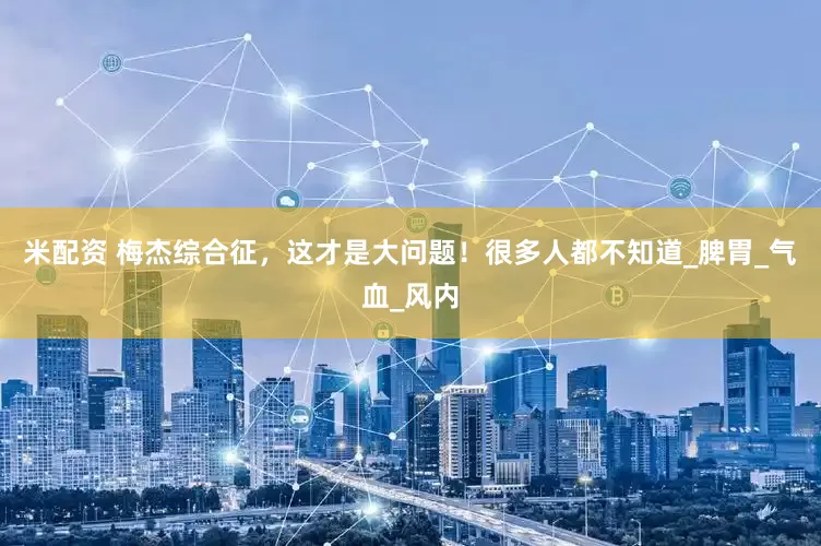 米配资 梅杰综合征，这才是大问题！很多人都不知道_脾胃_气血_风内