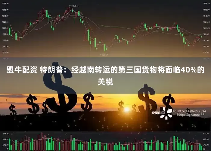 盟牛配资 特朗普：经越南转运的第三国货物将面临40%的关税