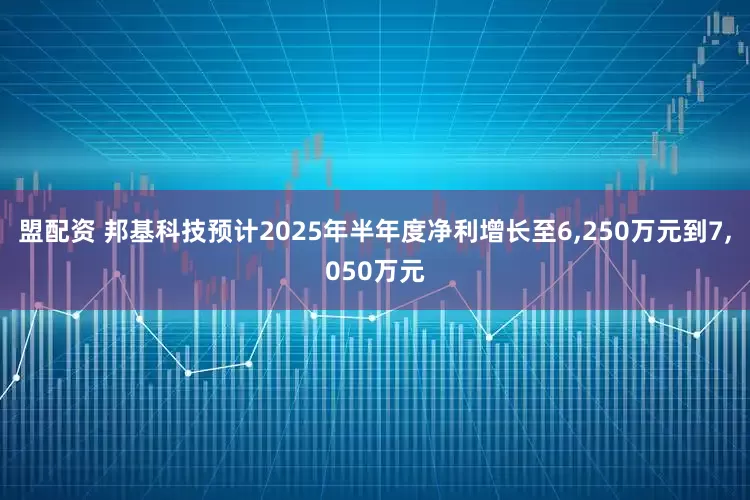 盟配资 邦基科技预计2025年半年度净利增长至6,250万元到7,050万元