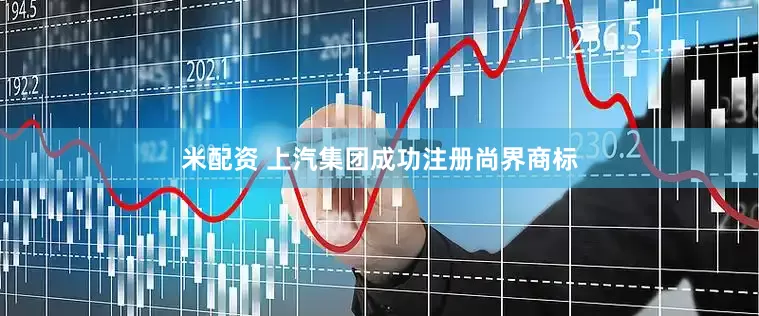 米配资 上汽集团成功注册尚界商标