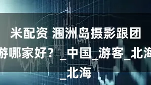 米配资 涠洲岛摄影跟团游哪家好？_中国_游客_北海