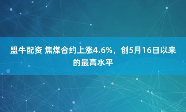 盟牛配资 焦煤合约上涨4.6%，创5月16日以来的最高水平