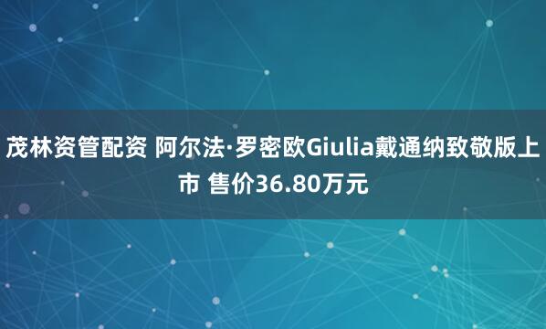 茂林资管配资 阿尔法·罗密欧Giulia戴通纳致敬版上市 售价36.80万元