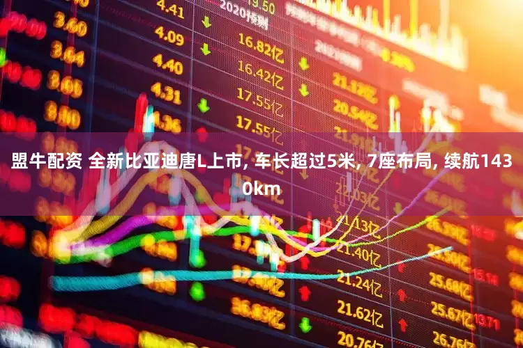 盟牛配资 全新比亚迪唐L上市, 车长超过5米, 7座布局, 续航1430km