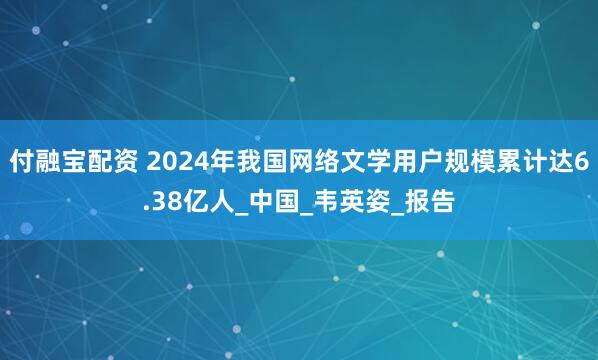 付融宝配资 2024年我国网络文学用户规模累计达6.38亿人_中国_韦英姿_报告