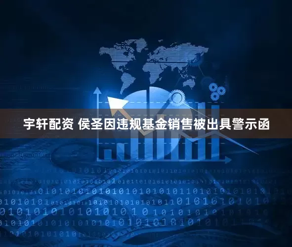 宇轩配资 侯圣因违规基金销售被出具警示函