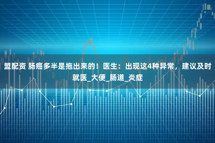 盟配资 肠癌多半是拖出来的！医生：出现这4种异常，建议及时就医_大便_肠道_炎症