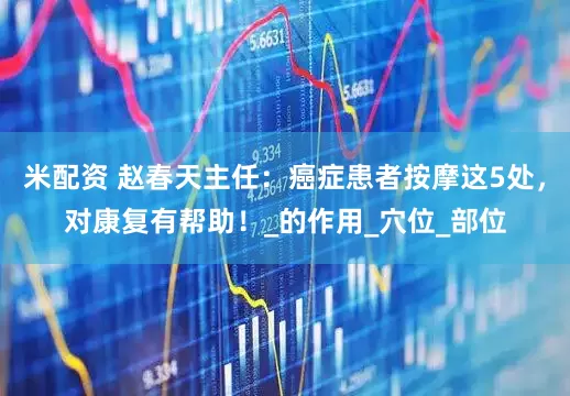 米配资 赵春天主任：癌症患者按摩这5处，对康复有帮助！_的作用_穴位_部位