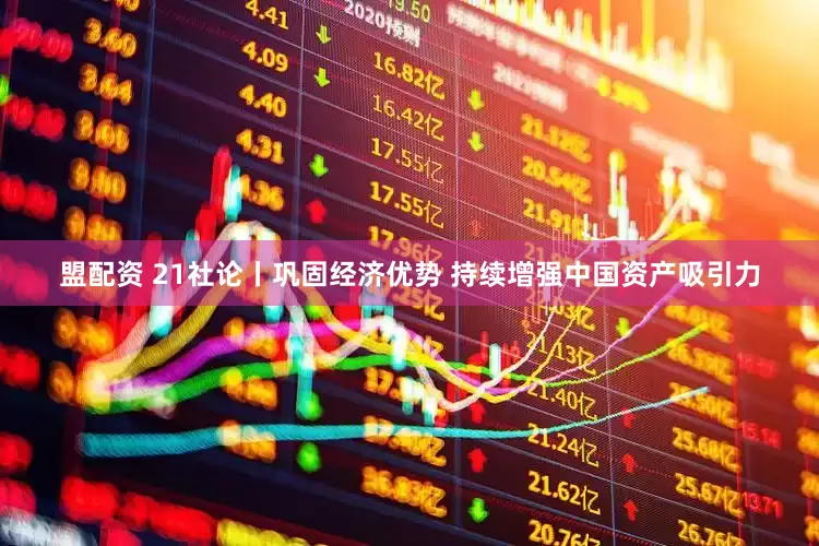 盟配资 21社论丨巩固经济优势 持续增强中国资产吸引力