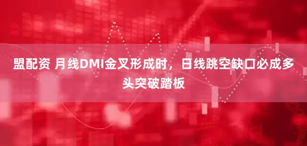 盟配资 月线DMI金叉形成时，日线跳空缺口必成多头突破踏板