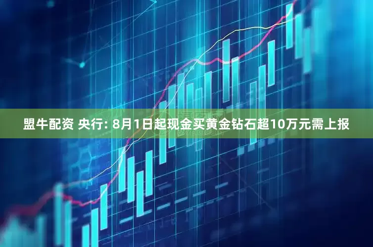 盟牛配资 央行: 8月1日起现金买黄金钻石超10万元需上报