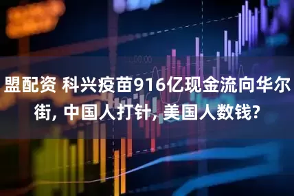 盟配资 科兴疫苗916亿现金流向华尔街, 中国人打针, 美国人数钱?