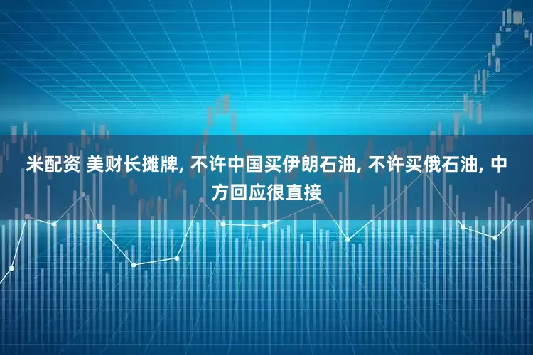 米配资 美财长摊牌, 不许中国买伊朗石油, 不许买俄石油, 中方回应很直接