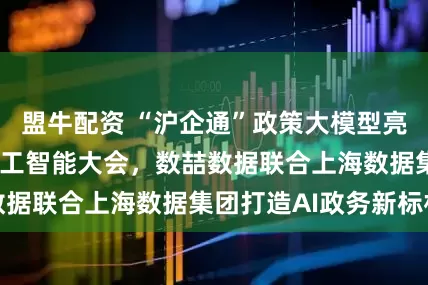 盟牛配资 “沪企通”政策大模型亮相2025世界人工智能大会，数喆数据联合上海数据集团打造AI政务新标杆