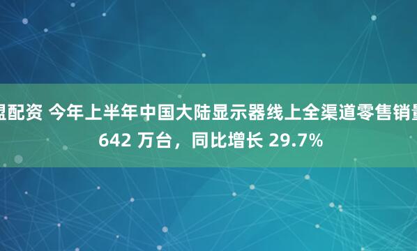 盟配资 今年上半年中国大陆显示器线上全渠道零售销量 642 万台，同比增长 29.7%