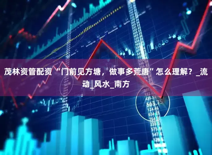 茂林资管配资 “门前见方塘，做事多荒唐”怎么理解？_流动_风水_南方