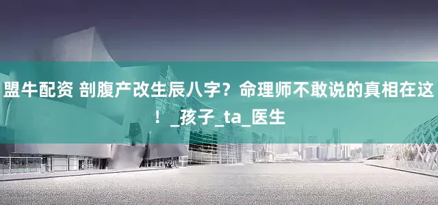 盟牛配资 剖腹产改生辰八字？命理师不敢说的真相在这！_孩子_ta_医生