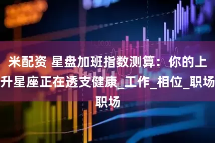 米配资 星盘加班指数测算：你的上升星座正在透支健康_工作_相位_职场