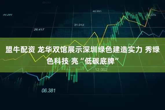 盟牛配资 龙华双馆展示深圳绿色建造实力 秀绿色科技 亮“低碳底牌”