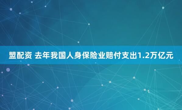 盟配资 去年我国人身保险业赔付支出1.2万亿元