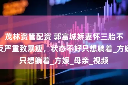 茂林资管配资 郭富城娇妻怀三胎不易，初期孕反严重致暴瘦，状态不好只想躺着_方媛_母亲_视频