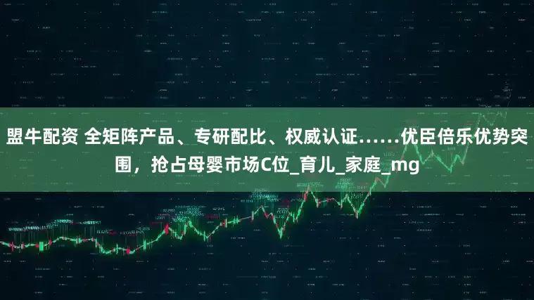 盟牛配资 全矩阵产品、专研配比、权威认证……优臣倍乐优势突围，抢占母婴市场C位_育儿_家庭_mg