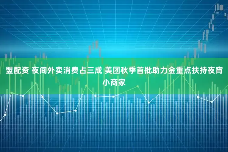 盟配资 夜间外卖消费占三成 美团秋季首批助力金重点扶持夜宵小商家
