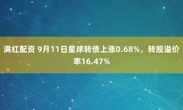 满红配资 9月11日星球转债上涨0.68%，转股溢价率16.47%