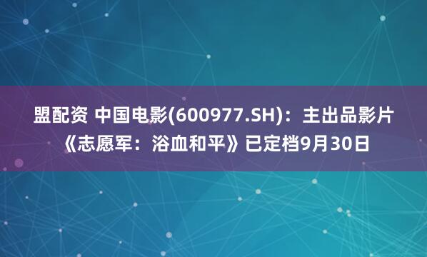盟配资 中国电影(600977.SH)：主出品影片《志愿军：浴血和平》已定档9月30日