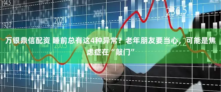 万银鼎信配资 睡前总有这4种异常？老年朋友要当心，可能是焦虑症在“敲门”