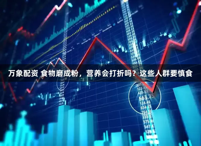 万象配资 食物磨成粉，营养会打折吗？这些人群要慎食