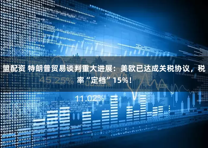 盟配资 特朗普贸易谈判重大进展：美欧已达成关税协议，税率“定档”15%！