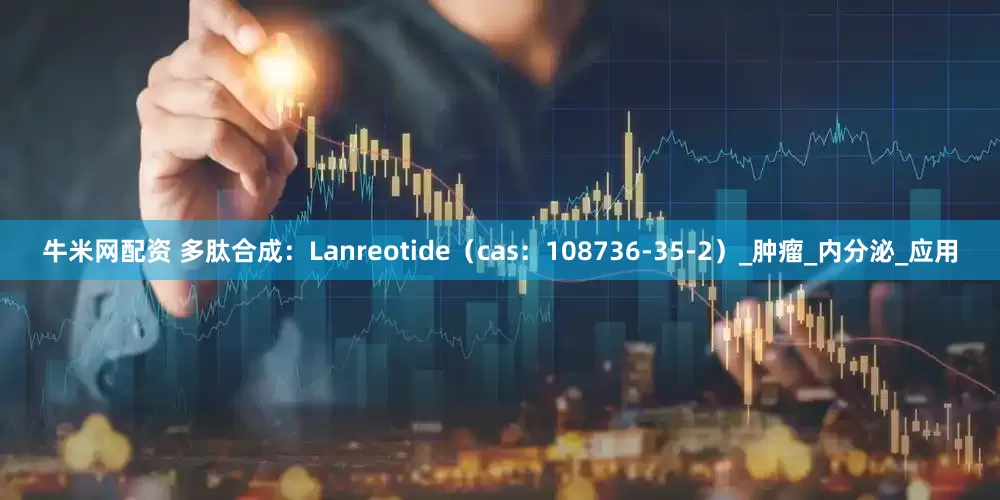 牛米网配资 多肽合成：Lanreotide（cas：108736-35-2）_肿瘤_内分泌_应用