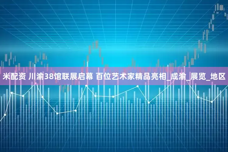 米配资 川渝38馆联展启幕 百位艺术家精品亮相_成渝_展览_地区
