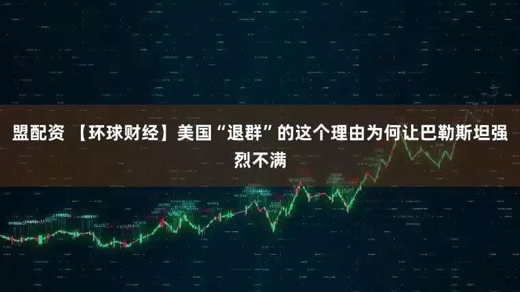 盟配资 【环球财经】美国“退群”的这个理由为何让巴勒斯坦强烈不满