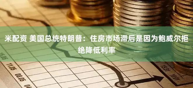 米配资 美国总统特朗普：住房市场滞后是因为鲍威尔拒绝降低利率