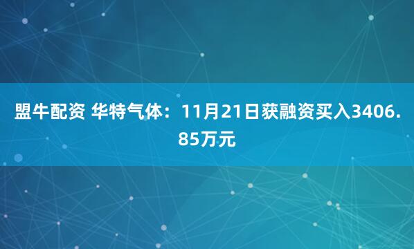 盟牛配资 华特气体：11月21日获融资买入3406.85万元