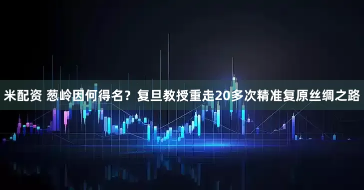 米配资 葱岭因何得名？复旦教授重走20多次精准复原丝绸之路