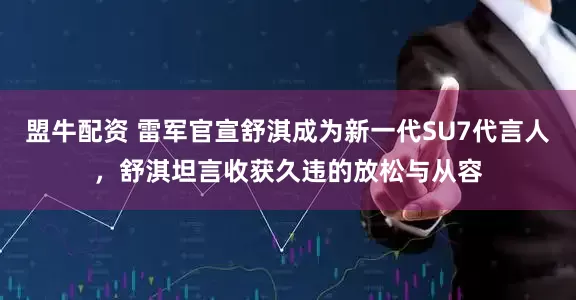 盟牛配资 雷军官宣舒淇成为新一代SU7代言人，舒淇坦言收获久违的放松与从容
