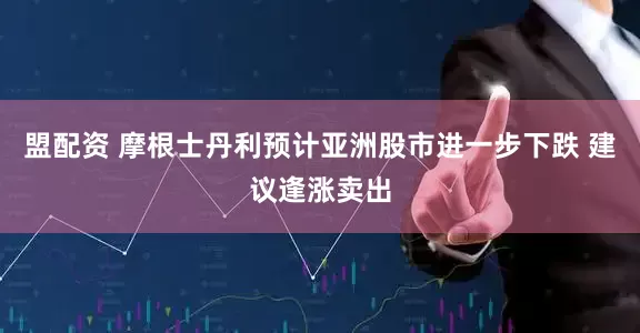 盟配资 摩根士丹利预计亚洲股市进一步下跌 建议逢涨卖出